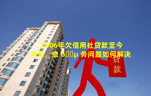 2006年欠信用社贷款至今未还，债 🐵 务问题如何解决